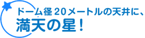 ドーム径20メートルの天井に、満天の星!